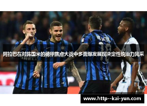 阿拉巴在对阵国米的德甲焦点大战中多面爆发展现决定性统治力风采 阿拉巴在对阵国米的德甲焦点大战中多面爆发展现决定性统治力风采