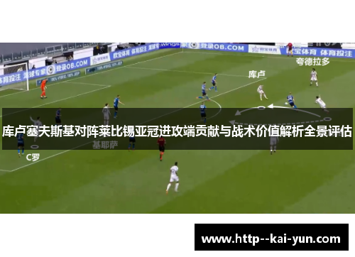 库卢塞夫斯基对阵莱比锡亚冠进攻端贡献与战术价值解析全景评估 库卢塞夫斯基对阵莱比锡亚冠进攻端贡献与战术价值解析全景评估