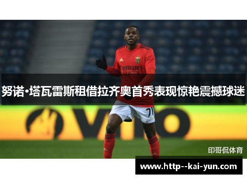 努诺·塔瓦雷斯租借拉齐奥首秀表现惊艳震撼球迷