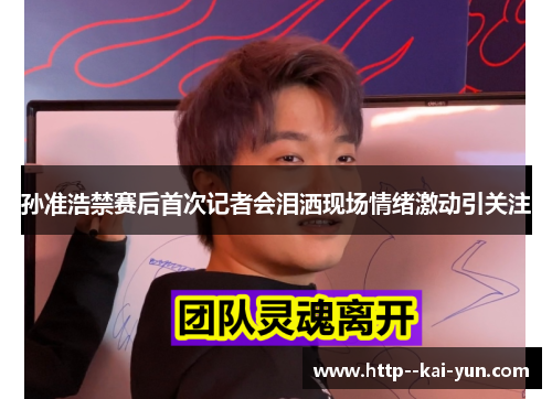 孙准浩禁赛后首次记者会泪洒现场情绪激动引关注 孙准浩禁赛后首次记者会泪洒现场情绪激动引关注