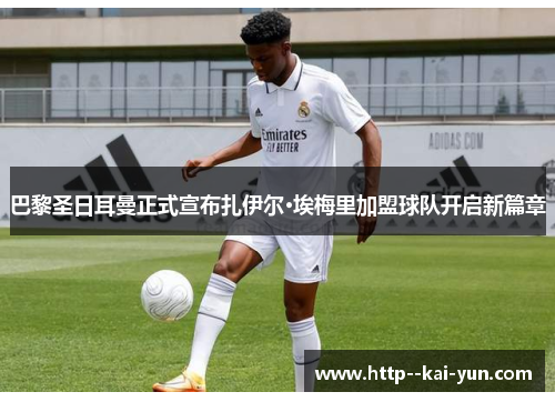 巴黎圣日耳曼正式宣布扎伊尔·埃梅里加盟球队开启新篇章