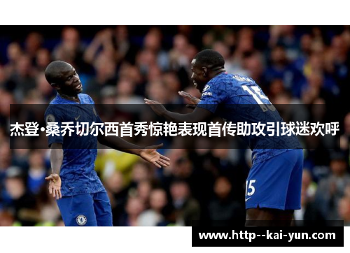 杰登·桑乔切尔西首秀惊艳表现首传助攻引球迷欢呼 杰登·桑乔切尔西首秀惊艳表现首传助攻引球迷欢呼
