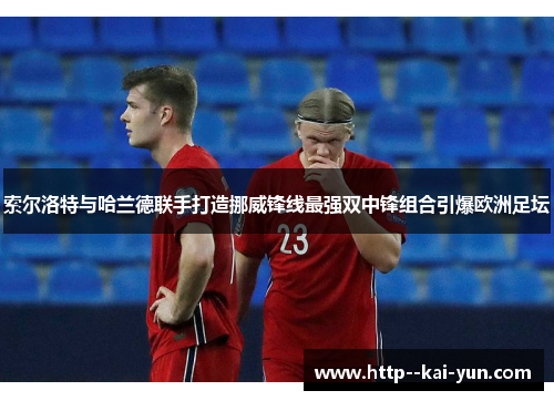 索尔洛特与哈兰德联手打造挪威锋线最强双中锋组合引爆欧洲足坛 索尔洛特与哈兰德联手打造挪威锋线最强双中锋组合引爆欧洲足坛