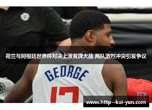 荷兰与阿根廷世界杯对决上演黄牌大战 两队激烈冲突引发争议 荷兰与阿根廷世界杯对决上演黄牌大战 两队激烈冲突引发争议