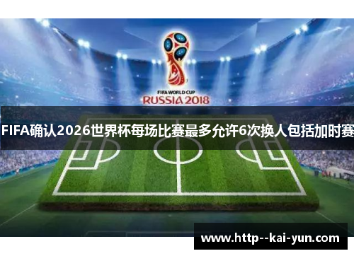 FIFA确认2026世界杯每场比赛最多允许6次换人包括加时赛 FIFA确认2026世界杯每场比赛最多允许6次换人包括加时赛