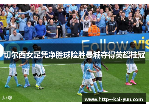 切尔西女足凭净胜球险胜曼城夺得英超桂冠 切尔西女足凭净胜球险胜曼城夺得英超桂冠