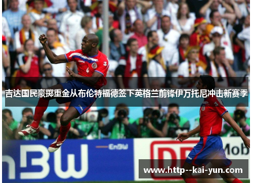吉达国民豪掷重金从布伦特福德签下英格兰前锋伊万托尼冲击新赛季