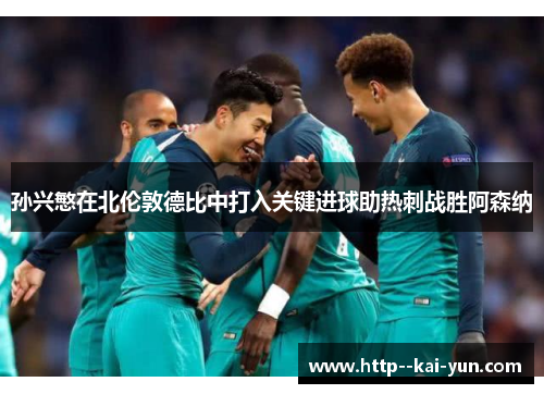 孙兴慜在北伦敦德比中打入关键进球助热刺战胜阿森纳 孙兴慜在北伦敦德比中打入关键进球助热刺战胜阿森纳