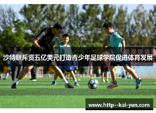 沙特联斥资五亿美元打造青少年足球学院促进体育发展