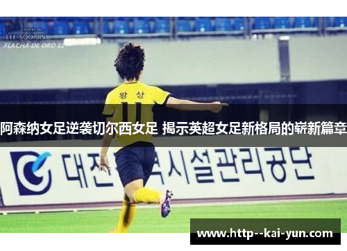 阿森纳女足逆袭切尔西女足 揭示英超女足新格局的崭新篇章