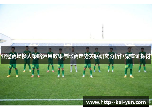 亚冠赛场换人策略运用效果与比赛走势关联研究分析框架实证探讨