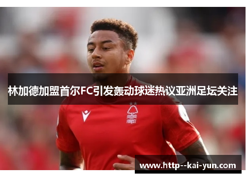 林加德加盟首尔FC引发轰动球迷热议亚洲足坛关注