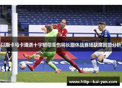 以斯卡马卡遭遇十字韧带重伤将长期休战赛场缺席困境分析 以斯卡马卡遭遇十字韧带重伤将长期休战赛场缺席困境分析