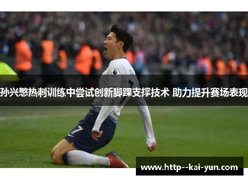孙兴慜热刺训练中尝试创新脚踝支撑技术 助力提升赛场表现 孙兴慜热刺训练中尝试创新脚踝支撑技术 助力提升赛场表现