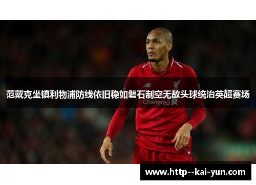 范戴克坐镇利物浦防线依旧稳如磐石制空无敌头球统治英超赛场 范戴克坐镇利物浦防线依旧稳如磐石制空无敌头球统治英超赛场