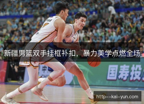 新疆男篮双手挂框补扣，暴力美学点燃全场
