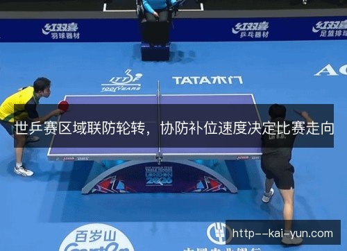 世乒赛区域联防轮转，协防补位速度决定比赛走向